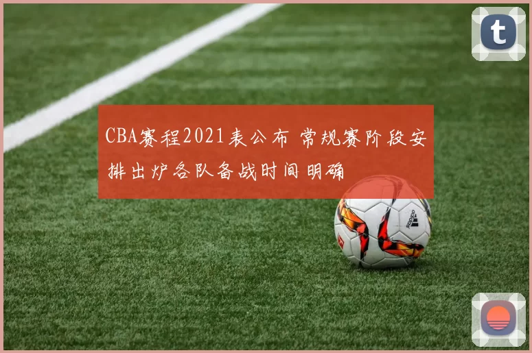 CBA赛程2021表公布 常规赛阶段安排出炉各队备战时间明确