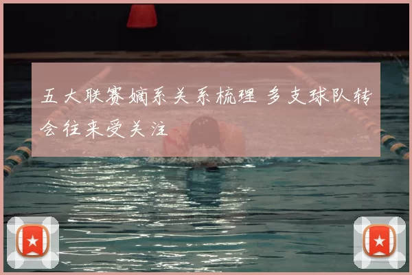 五大联赛嫡系关系梳理 多支球队转会往来受关注