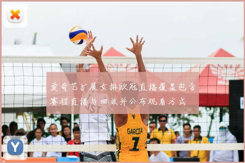爱奇艺扩展女排欧冠直播覆盖包含赛程直播与回放并公布观看方式