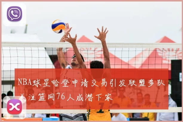 NBA球星哈登申请交易引发联盟多队关注篮网76人成潜下家