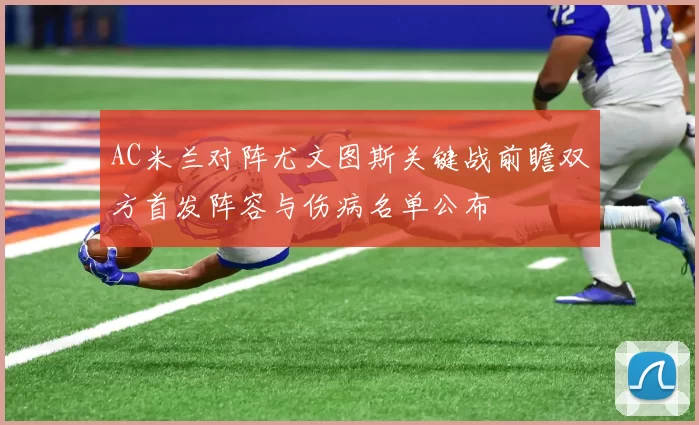 AC米兰对阵尤文图斯关键战前瞻双方首发阵容与伤病名单公布