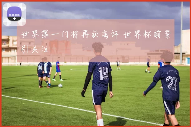 世界第一门将再获高评 世界杯前景引关注