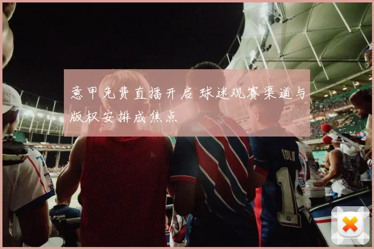 意甲免费直播开启 球迷观赛渠道与版权安排成焦点