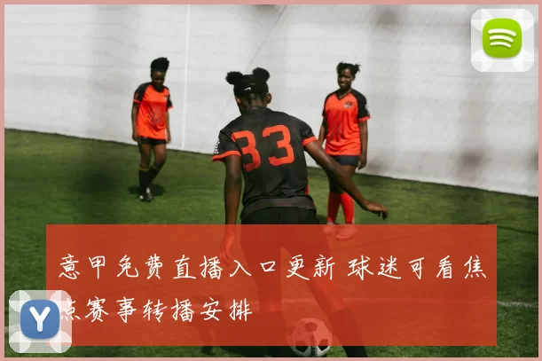 意甲免费直播入口更新 球迷可看焦点赛事转播安排