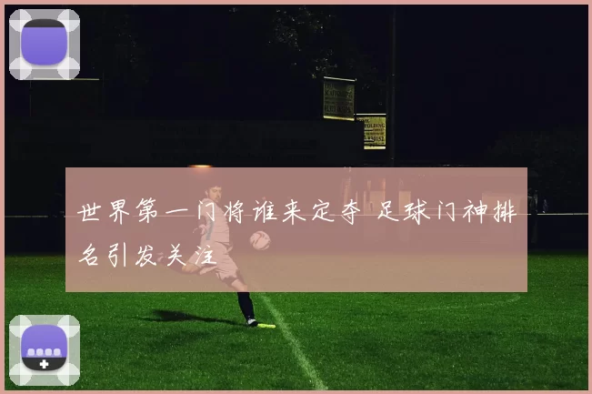世界第一门将谁来定夺 足球门神排名引发关注