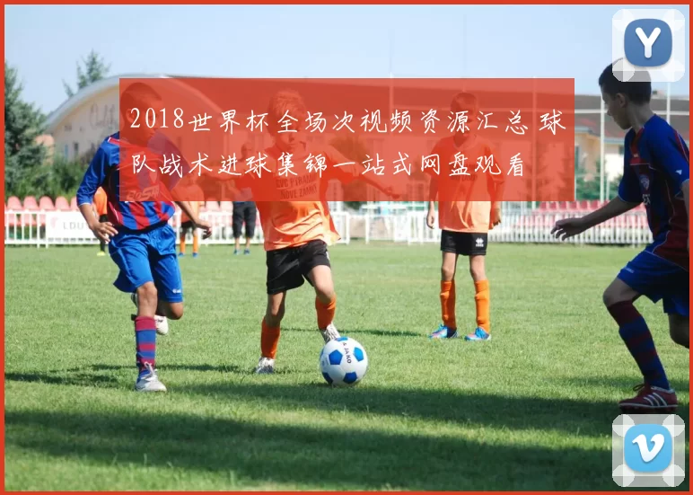 2018世界杯全场次视频资源汇总 球队战术进球集锦一站式网盘观看