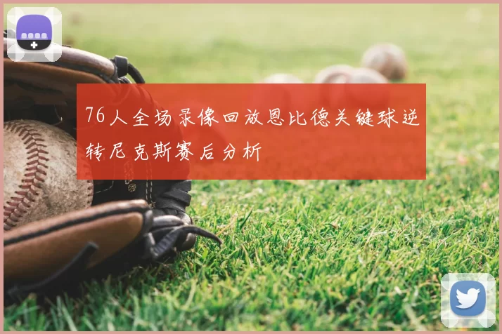 76人全场录像回放恩比德关键球逆转尼克斯赛后分析
