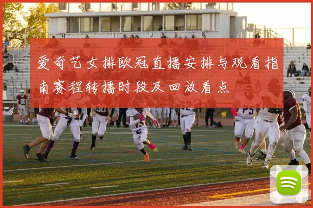 爱奇艺女排欧冠直播安排与观看指南赛程转播时段及回放看点
