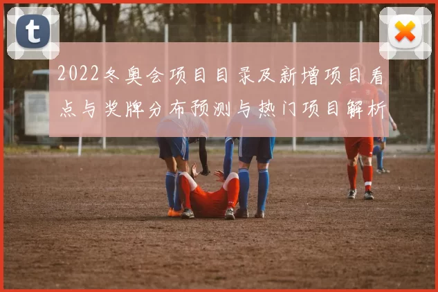 2022冬奥会项目目录及新增项目看点与奖牌分布预测与热门项目解析