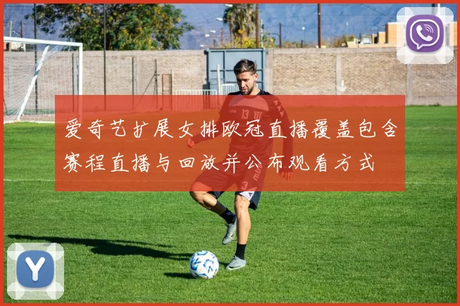 爱奇艺扩展女排欧冠直播覆盖包含赛程直播与回放并公布观看方式