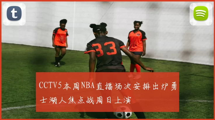 CCTV5本周NBA直播场次安排出炉勇士湖人焦点战周日上演