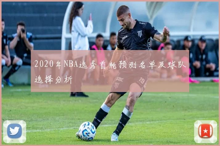 2020年NBA选秀首轮预测名单及球队选择分析