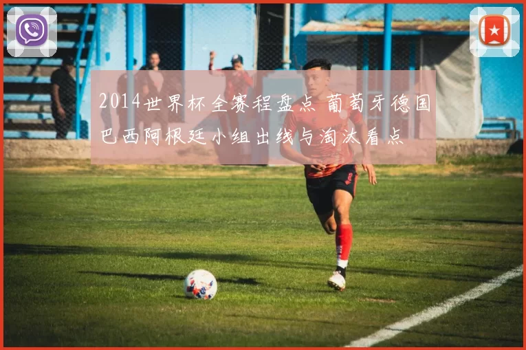 2014世界杯全赛程盘点 葡萄牙德国巴西阿根廷小组出线与淘汰看点