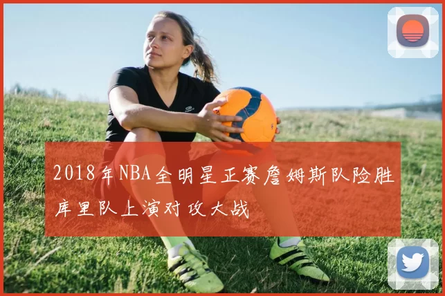 2018年NBA全明星正赛詹姆斯队险胜库里队上演对攻大战