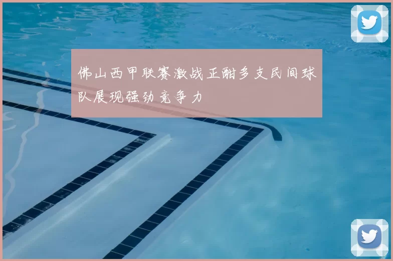 佛山西甲联赛激战正酣多支民间球队展现强劲竞争力