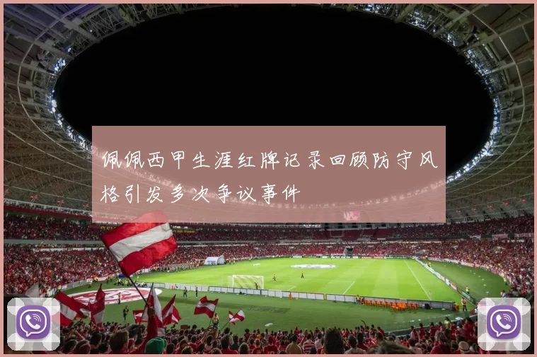 佩佩西甲生涯红牌记录回顾防守风格引发多次争议事件