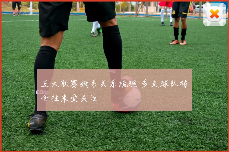 五大联赛嫡系关系梳理 多支球队转会往来受关注