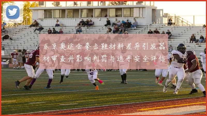东京奥运会拳击鞋材料差异引发器材审查并影响判罚与选手安全评估