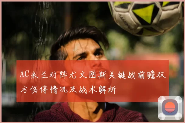 AC米兰对阵尤文图斯关键战前瞻双方伤停情况及战术解析