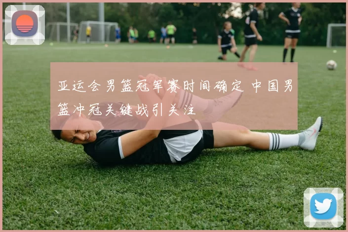 亚运会男篮冠军赛时间确定 中国男篮冲冠关键战引关注