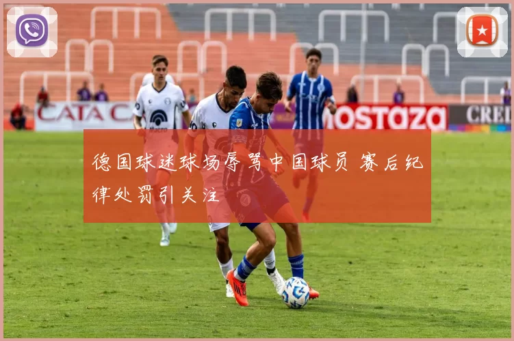 德国球迷球场辱骂中国球员 赛后纪律处罚引关注