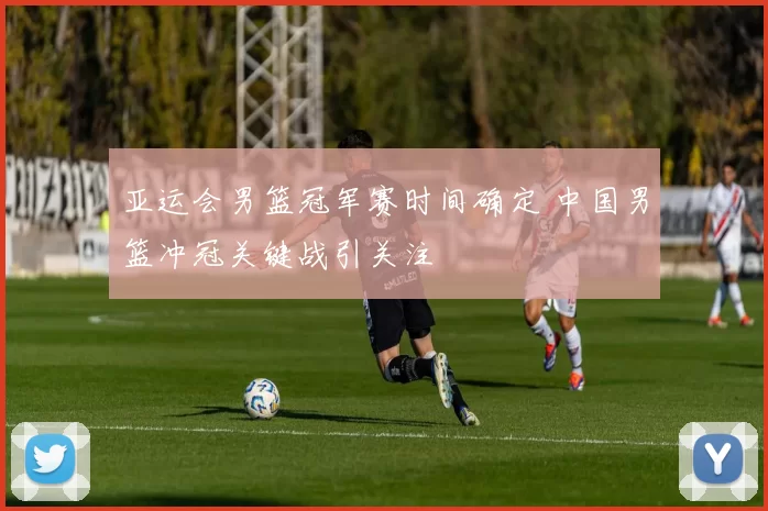 亚运会男篮冠军赛时间确定 中国男篮冲冠关键战引关注