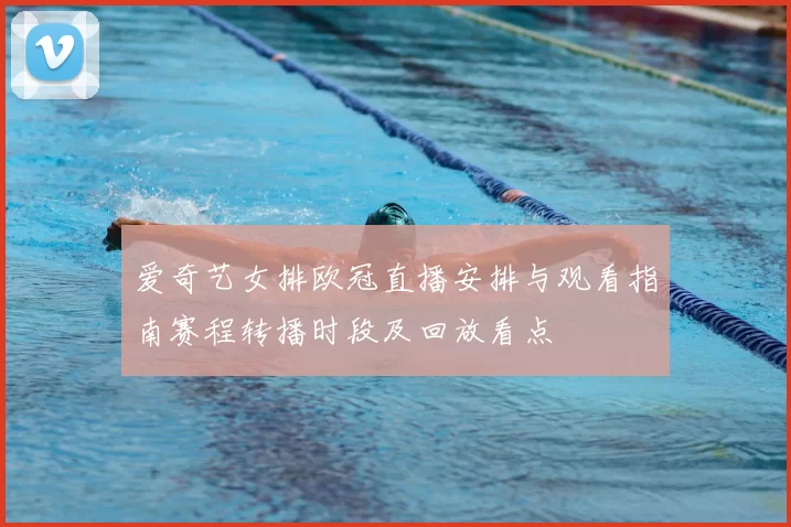 爱奇艺女排欧冠直播安排与观看指南赛程转播时段及回放看点