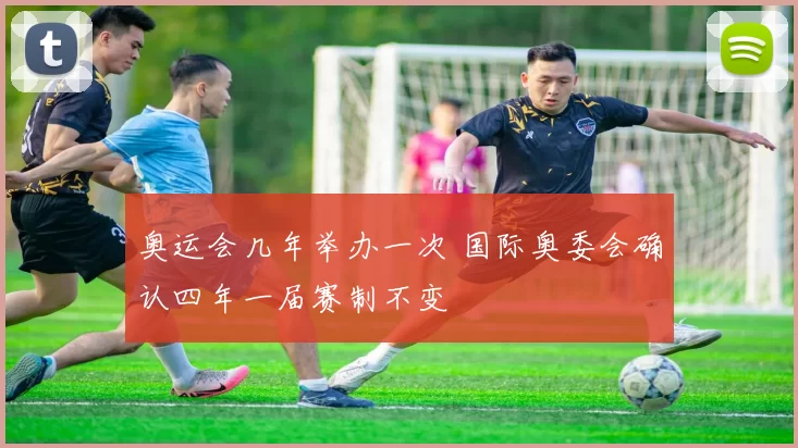 奥运会几年举办一次 国际奥委会确认四年一届赛制不变