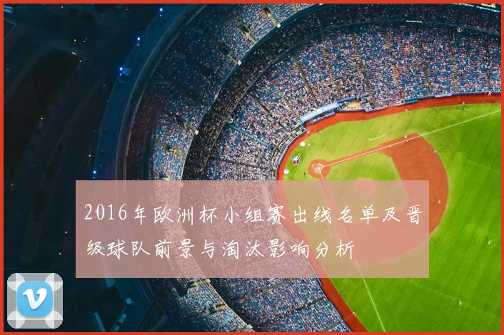 2016年欧洲杯小组赛出线名单及晋级球队前景与淘汰影响分析