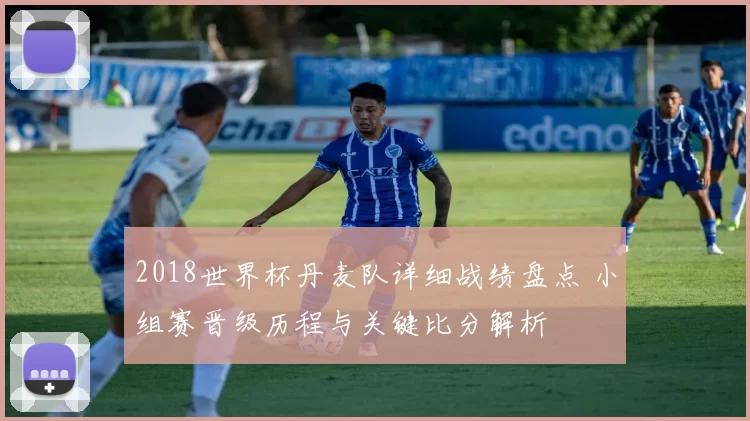 2018世界杯丹麦队详细战绩盘点 小组赛晋级历程与关键比分解析