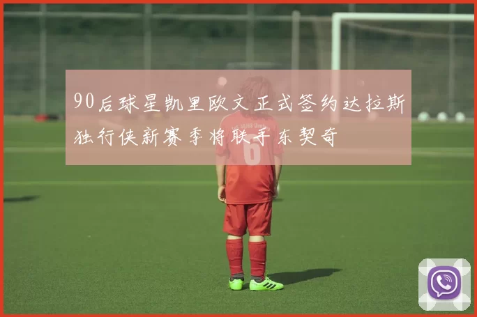 90后球星凯里欧文正式签约达拉斯独行侠新赛季将联手东契奇