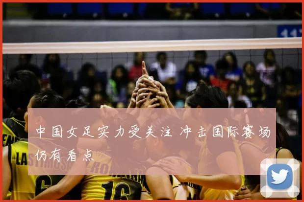 中国女足实力受关注 冲击国际赛场仍有看点