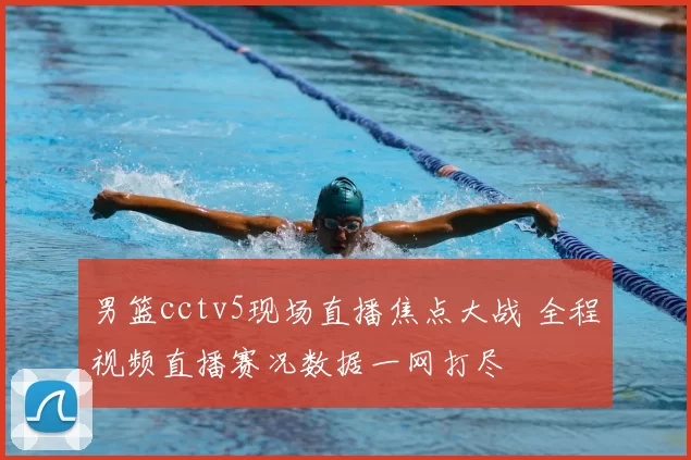 男篮cctv5现场直播焦点大战 全程视频直播赛况数据一网打尽