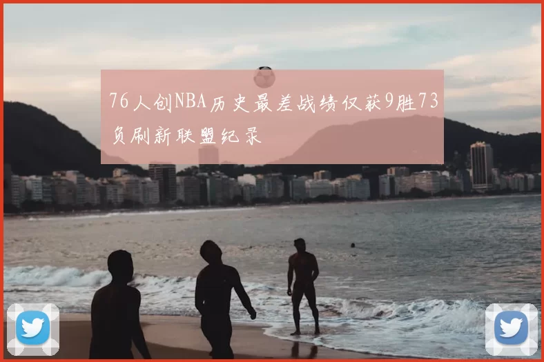 76人创NBA历史最差战绩仅获9胜73负刷新联盟纪录