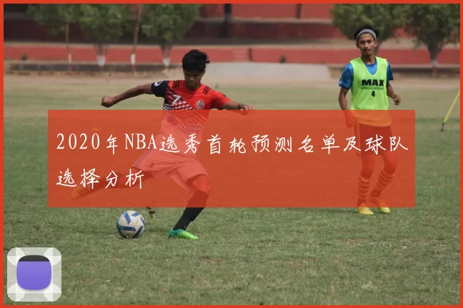 2020年NBA选秀首轮预测名单及球队选择分析
