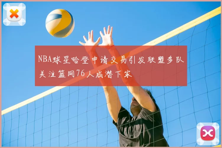 NBA球星哈登申请交易引发联盟多队关注篮网76人成潜下家