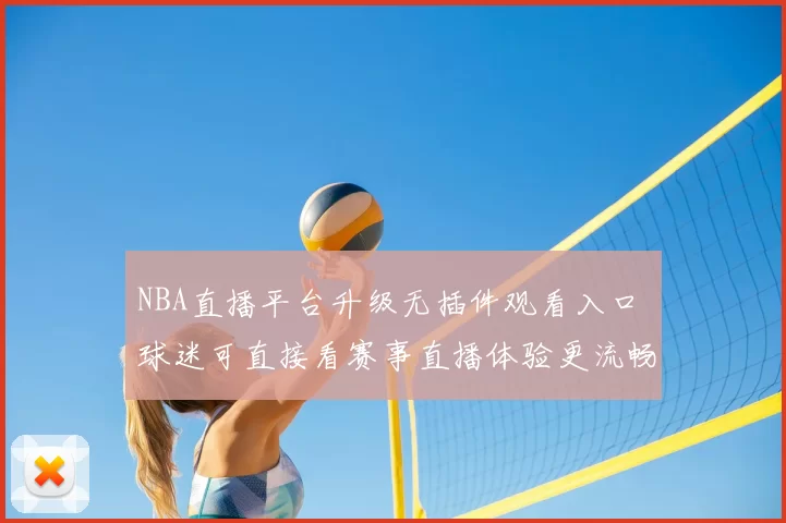 NBA直播平台升级无插件观看入口 球迷可直接看赛事直播体验更流畅