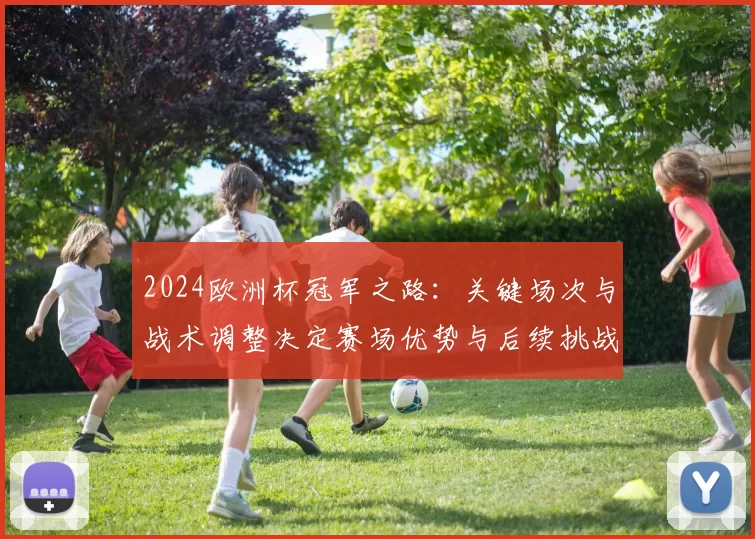 2024欧洲杯冠军之路:关键场次与战术调整决定赛场优势与后续挑战