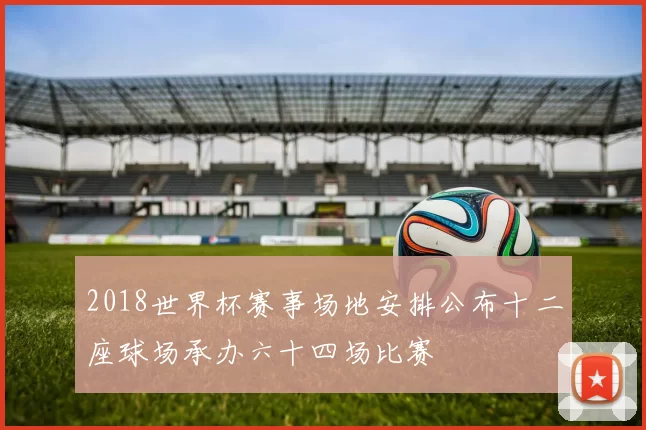 2018世界杯赛事场地安排公布十二座球场承办六十四场比赛