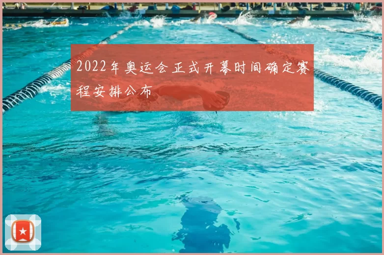 2022年奥运会正式开幕时间确定赛程安排公布