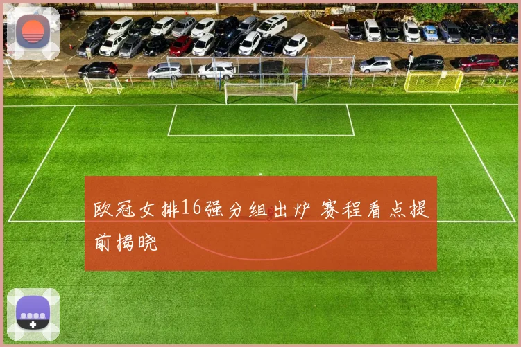 欧冠女排16强分组出炉 赛程看点提前揭晓