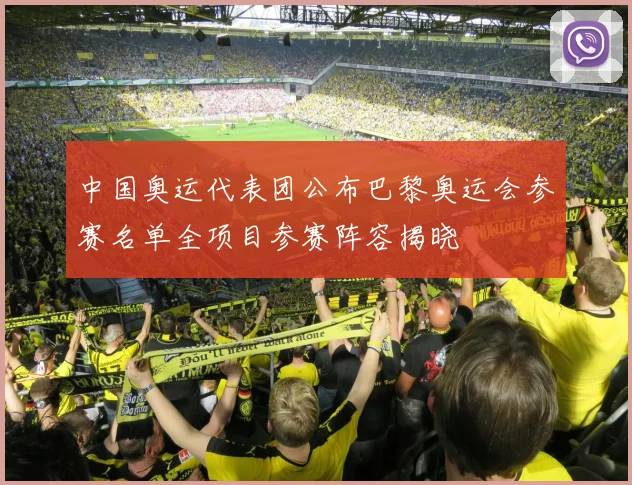 中国奥运代表团公布巴黎奥运会参赛名单全项目参赛阵容揭晓