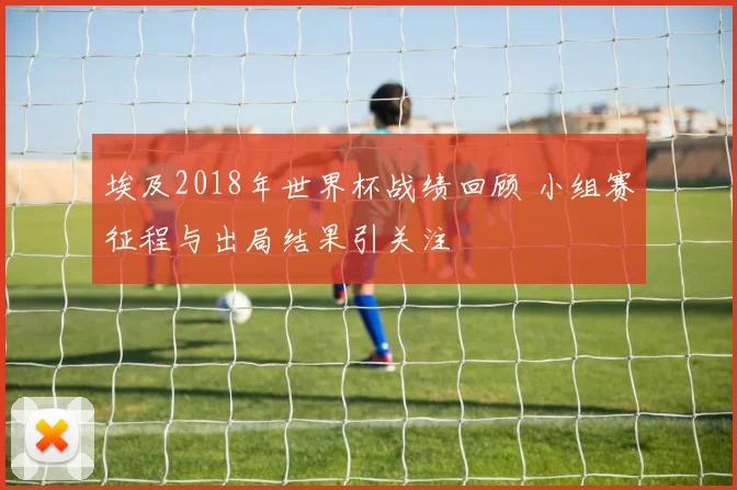 埃及2018年世界杯战绩回顾 小组赛征程与出局结果引关注
