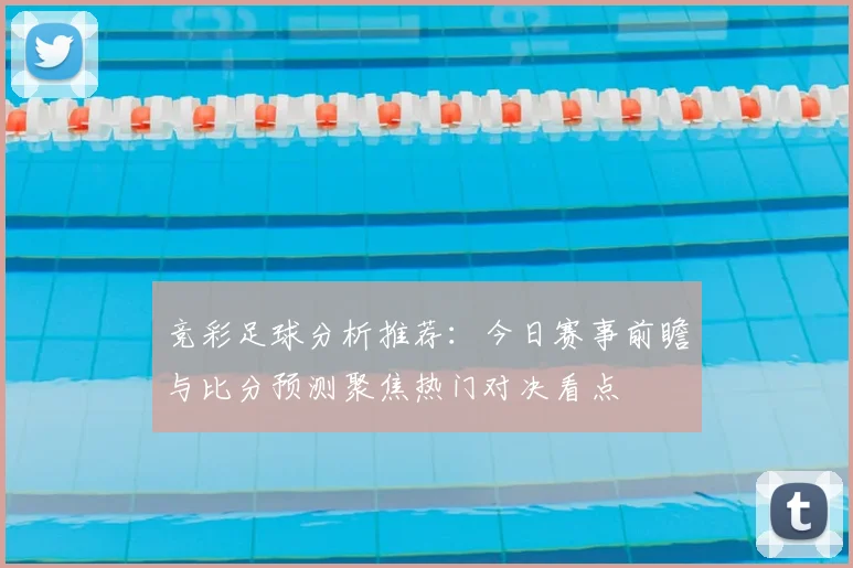 竞彩足球分析推荐：今日赛事前瞻与比分预测聚焦热门对决看点