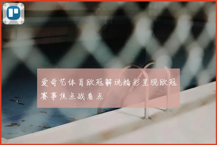 爱奇艺体育欧冠解说精彩呈现欧冠赛事焦点战看点