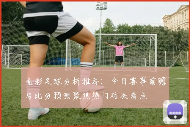 竞彩足球分析推荐：今日赛事前瞻与比分预测聚焦热门对决看点