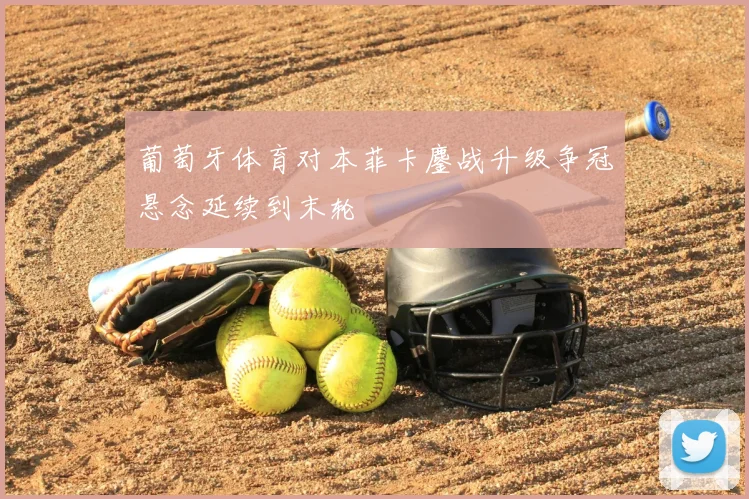葡萄牙体育对本菲卡鏖战升级争冠悬念延续到末轮