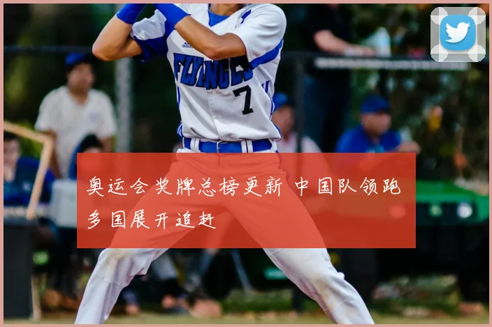 奥运会奖牌总榜更新 中国队领跑 多国展开追赶