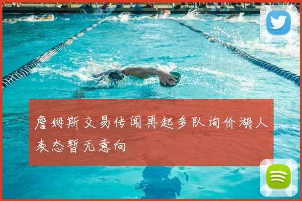 詹姆斯交易传闻再起多队询价湖人表态暂无意向