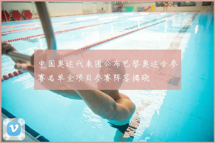 中国奥运代表团公布巴黎奥运会参赛名单全项目参赛阵容揭晓